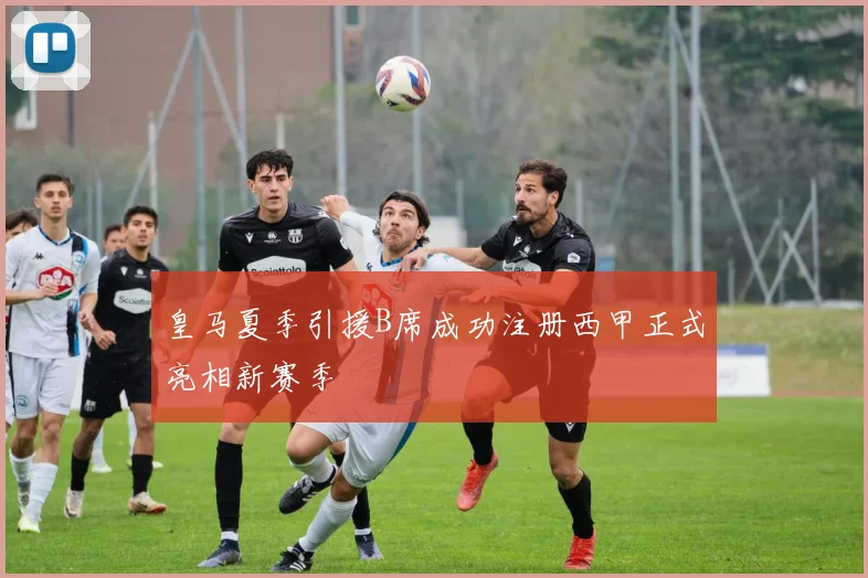 皇马夏季引援B席成功注册西甲正式亮相新赛季