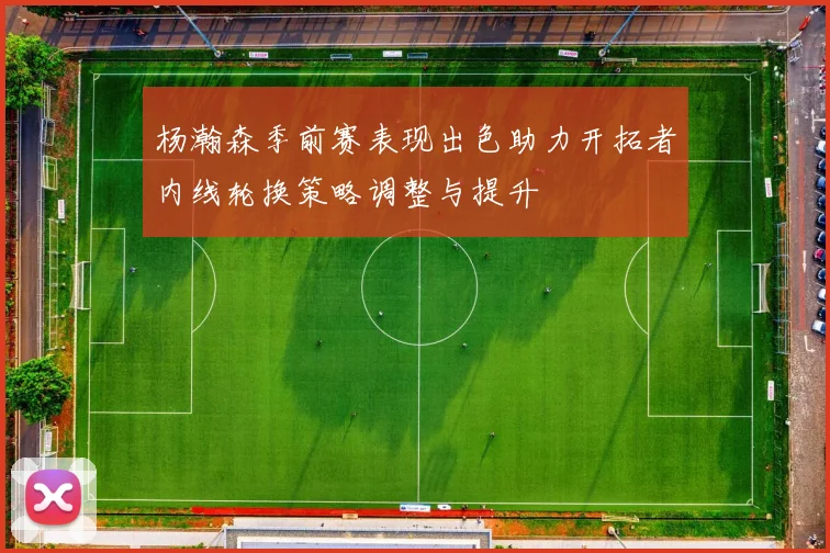 杨瀚森季前赛表现出色助力开拓者内线轮换策略调整与提升