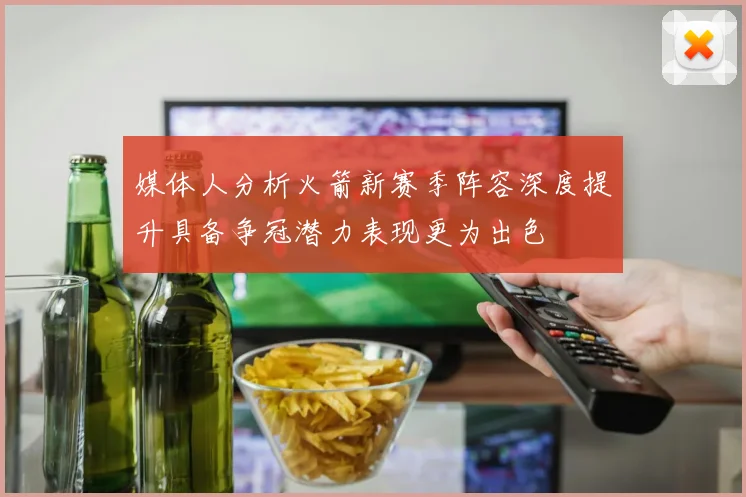 媒体人分析火箭新赛季阵容深度提升具备争冠潜力表现更为出色