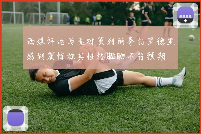 西媒评论马竞对莫利纳拳打罗德里感到震惊称其性格腼腆不符预期